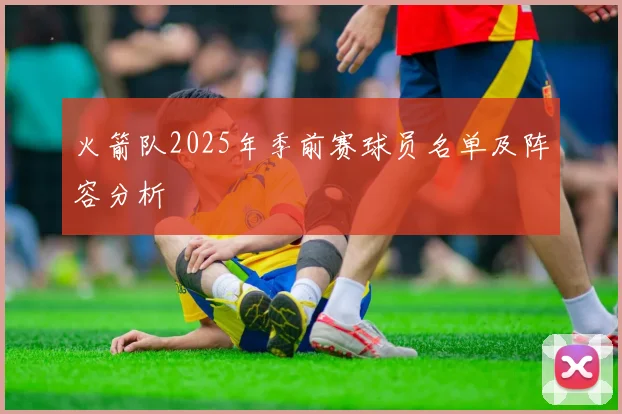 火箭队2025年季前赛球员名单及阵容分析