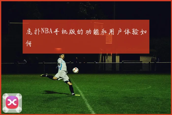 虎扑NBA手机版的功能和用户体验如何