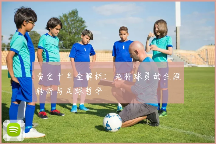黄金十年全解析：老将球员的生涯转折与足球哲学