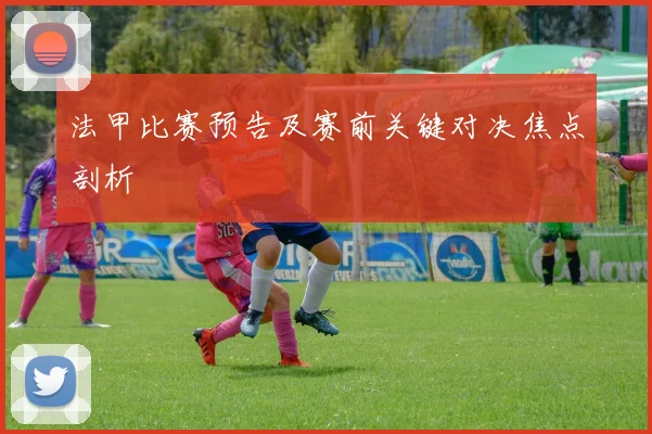 法甲比赛预告及赛前关键对决焦点剖析
