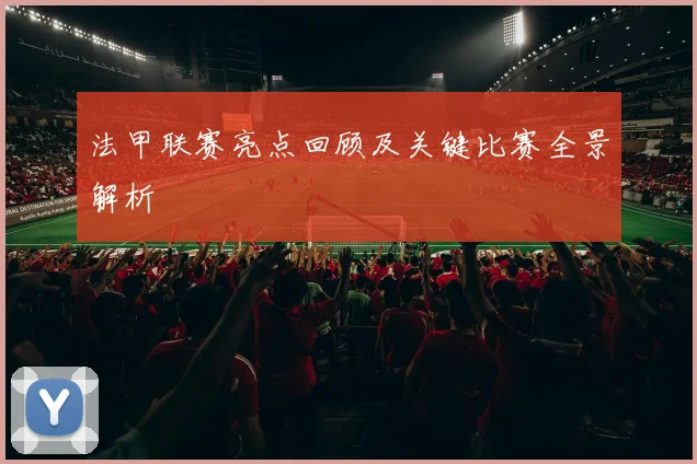 法甲联赛亮点回顾及关键比赛全景解析