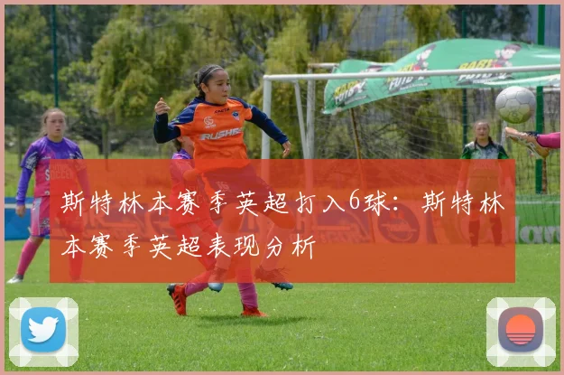 斯特林本赛季英超打入6球：斯特林本赛季英超表现分析