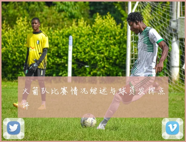 火箭队比赛情况综述与球员发挥点评