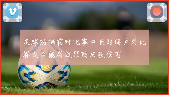 足球防晒霜对比赛中长时间户外比赛是否能有效预防皮肤伤害