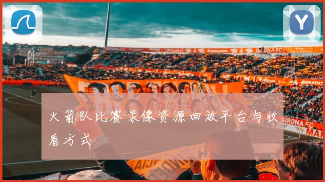 火箭队比赛录像资源回放平台与收看方式