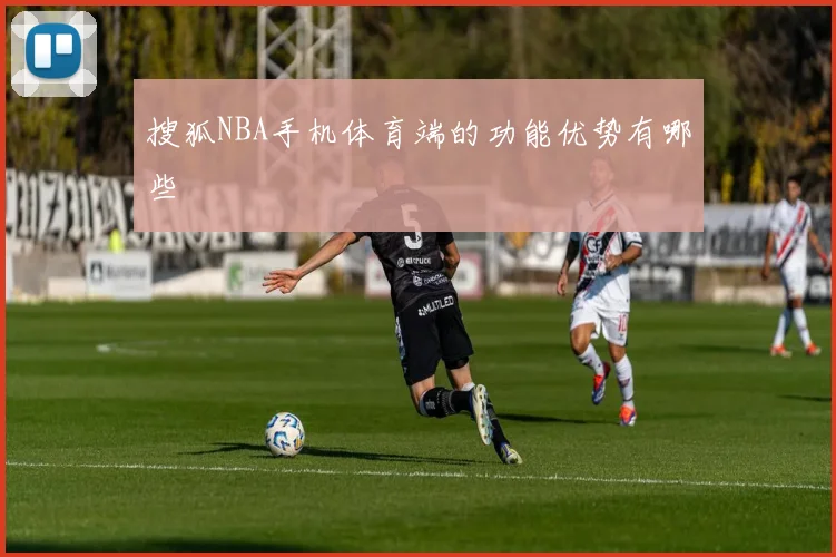 搜狐NBA手机体育端的功能优势有哪些